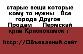 старые вещи которые кому то нужны - Все города Другое » Продам   . Пермский край,Краснокамск г.